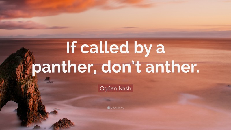 Ogden Nash Quote: “If called by a panther, don’t anther.”