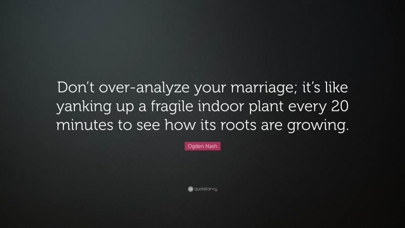 Ogden Nash Quote: “Don’t over-analyze your marriage; it’s like yanking up a fragile indoor plant every 20 minutes to see how its roots are growing.”
