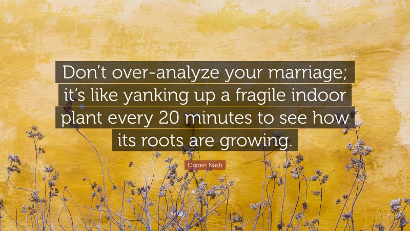 Ogden Nash Quote: “Don’t over-analyze your marriage; it’s like yanking up a fragile indoor plant every 20 minutes to see how its roots are growing.”