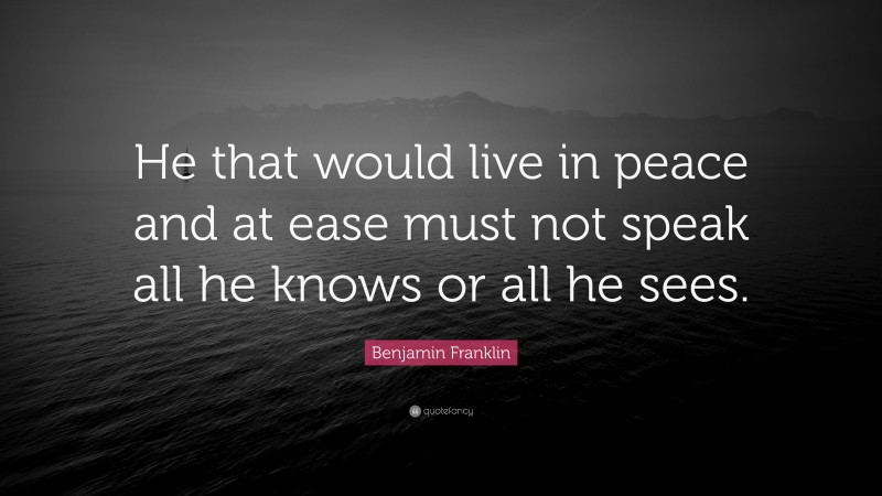 Benjamin Franklin Quote: “He that would live in peace and at ease must not speak all he knows or all he sees.”