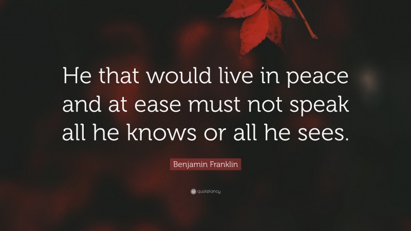 Benjamin Franklin Quote: “He that would live in peace and at ease must not speak all he knows or all he sees.”