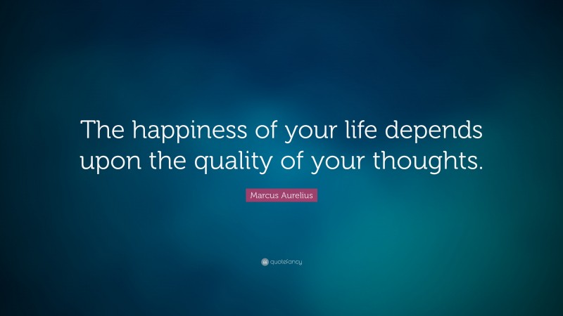 Marcus Aurelius Quote: “The happiness of your life depends upon the ...