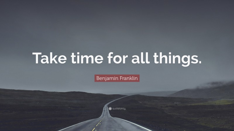 Benjamin Franklin Quote: “Take time for all things.”