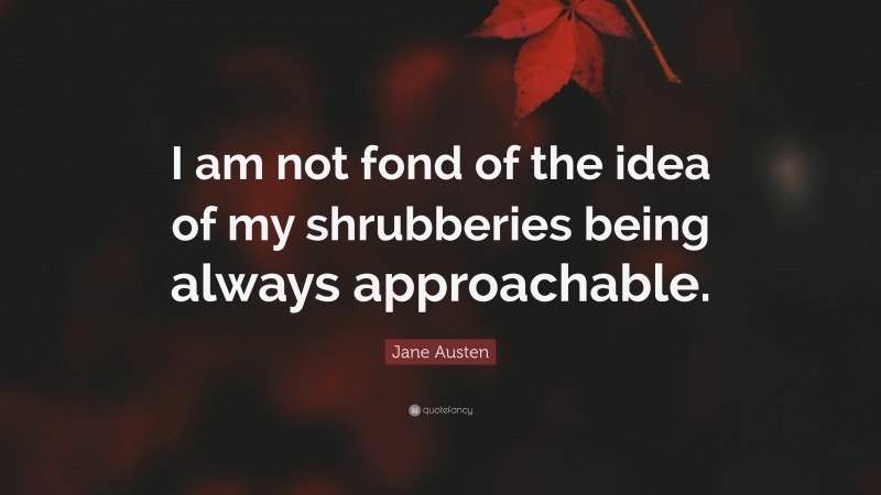 Jane Austen Quote: “I am not fond of the idea of my shrubberies being always approachable.”
