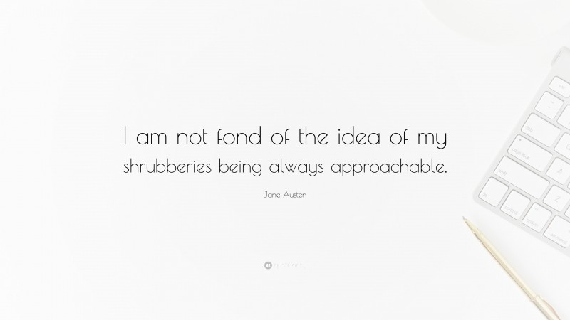 Jane Austen Quote: “I am not fond of the idea of my shrubberies being always approachable.”