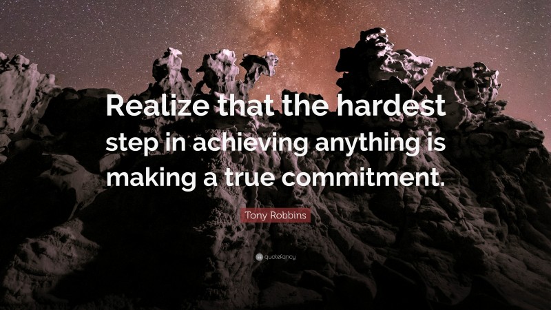 Tony Robbins Quote: “Realize that the hardest step in achieving anything is making a true commitment.”