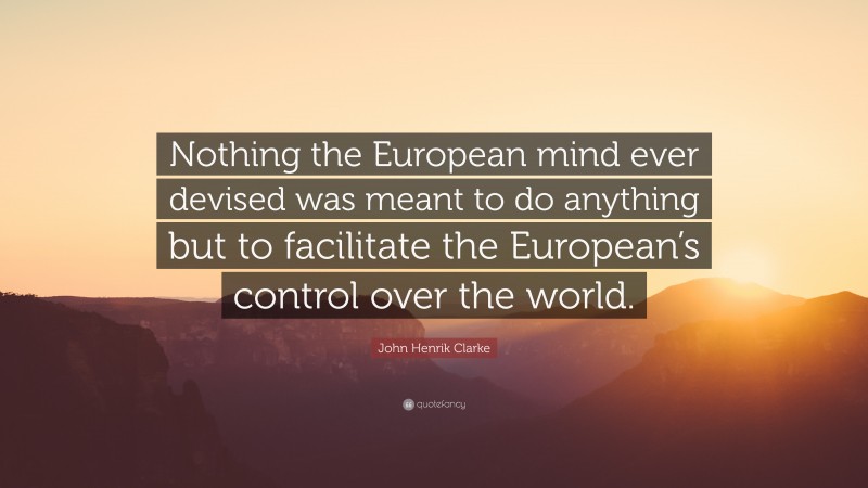 John Henrik Clarke Quote: “Nothing the European mind ever devised was meant to do anything but to facilitate the European’s control over the world.”