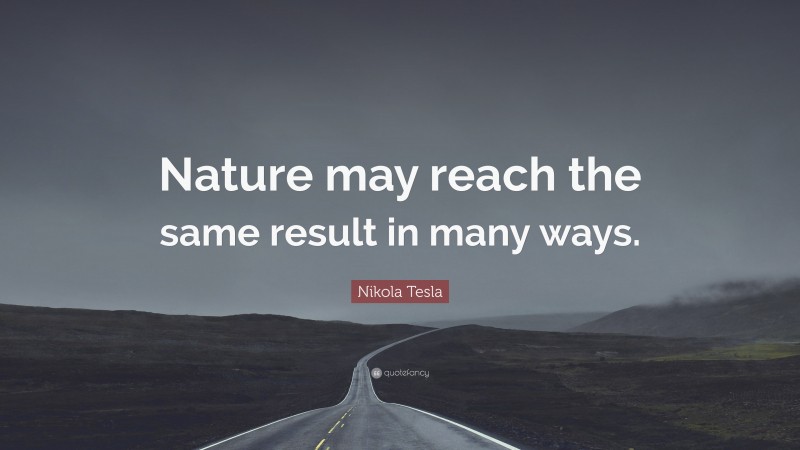 Nikola Tesla Quote: “Nature may reach the same result in many ways.”