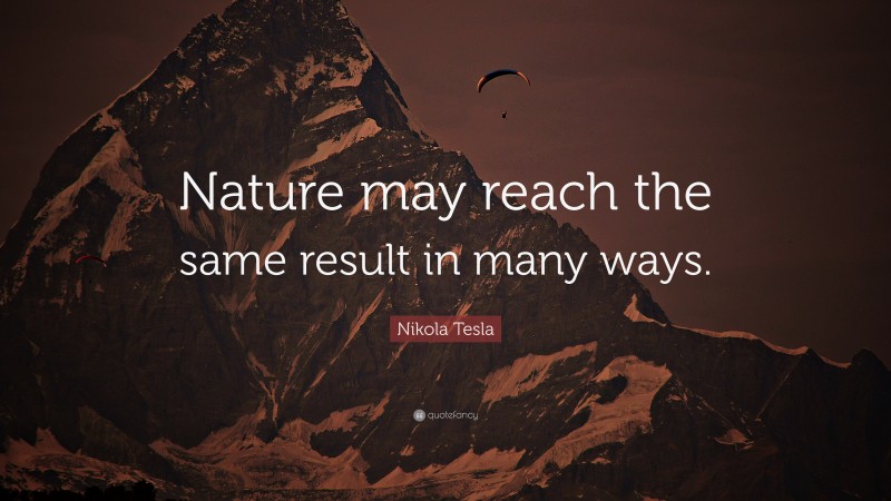 Nikola Tesla Quote: “Nature may reach the same result in many ways.”