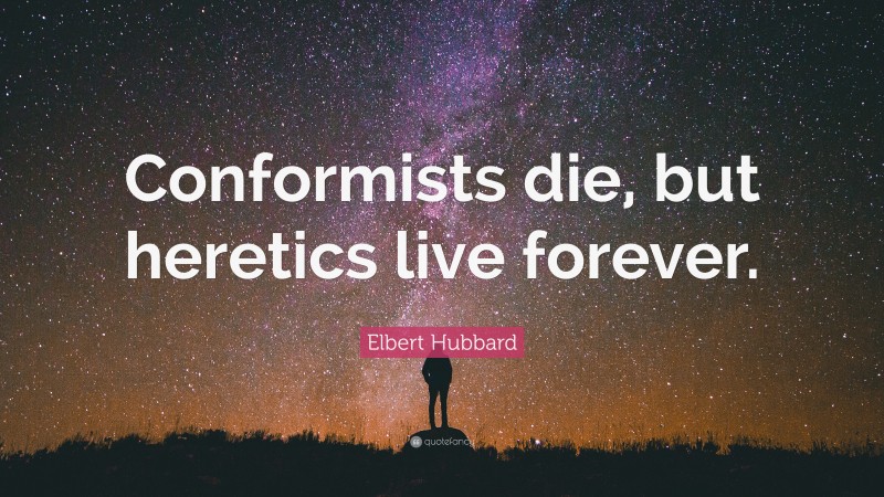 Elbert Hubbard Quote: “Conformists die, but heretics live forever.”