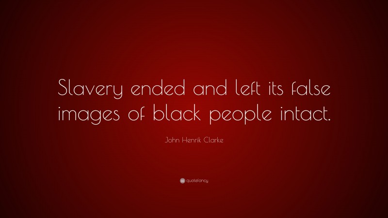 John Henrik Clarke Quote: “Slavery ended and left its false images of black people intact.”