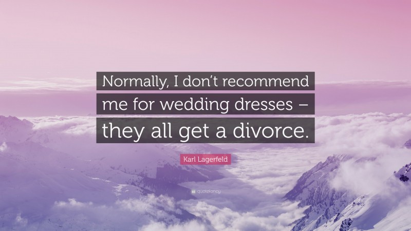 Karl Lagerfeld Quote: “Normally, I don’t recommend me for wedding dresses – they all get a divorce.”