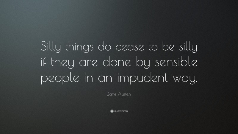 Jane Austen Quote: “Silly things do cease to be silly if they are done by sensible people in an impudent way.”