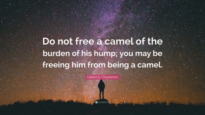 Gilbert K. Chesterton Quote: “Do not free a camel of the burden of his hump; you may be freeing him from being a camel.”
