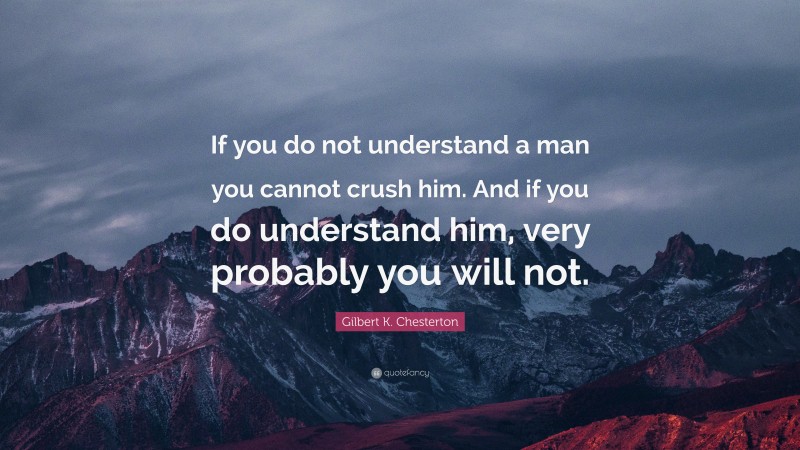 Gilbert K. Chesterton Quote: “If you do not understand a man you cannot crush him. And if you do understand him, very probably you will not.”