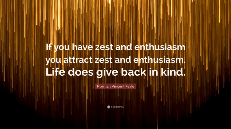 Norman Vincent Peale Quote: “If you have zest and enthusiasm you attract zest and enthusiasm. Life does give back in kind.”