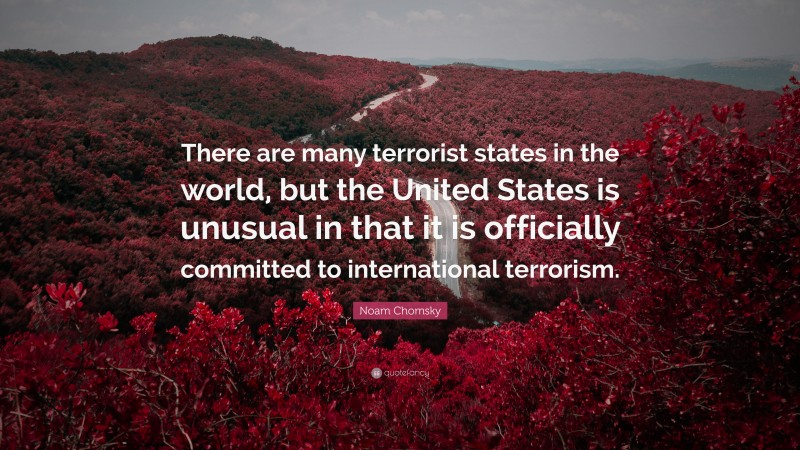 Noam Chomsky Quote: “There are many terrorist states in the world, but the United States is unusual in that it is officially committed to international terrorism.”