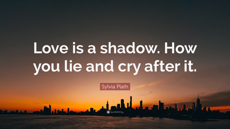 Sylvia Plath Quote: “Love is a shadow. How you lie and cry after it.”