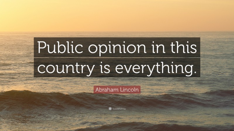 Abraham Lincoln Quote: “Public opinion in this country is everything.”
