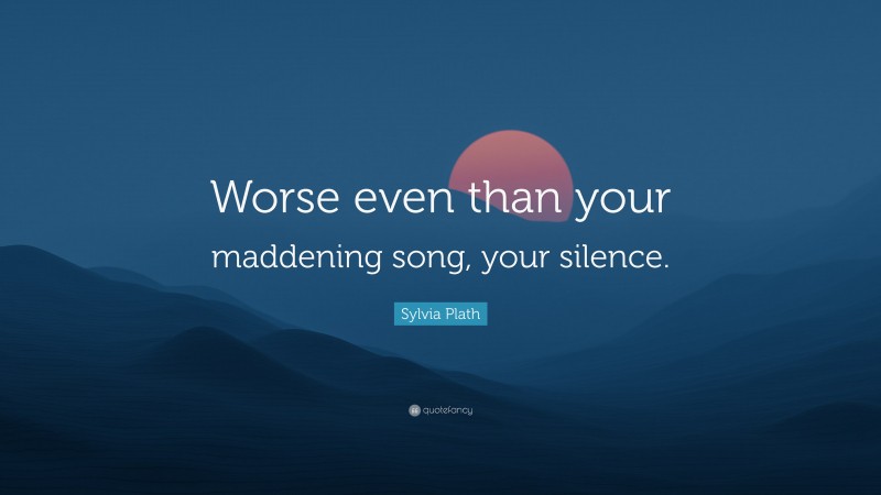 Sylvia Plath Quote: “Worse even than your maddening song, your silence.”