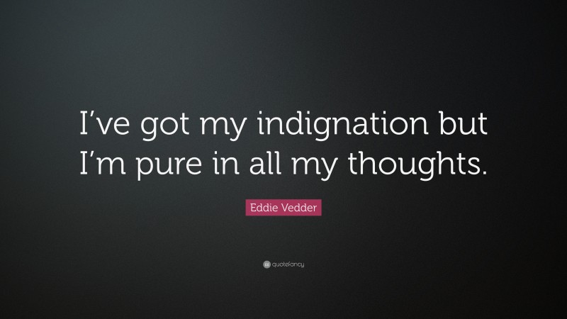 Eddie Vedder Quote: “I’ve got my indignation but I’m pure in all my thoughts.”