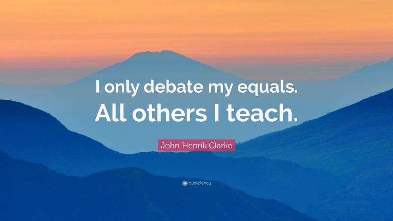 John Henrik Clarke Quote: “I only debate my equals. All others I teach.”