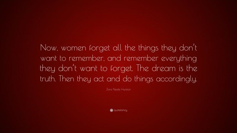 Zora Neale Hurston Quote: “Now, women forget all the things they don’t want to remember, and remember everything they don’t want to forget. The dream is the truth. Then they act and do things accordingly.”