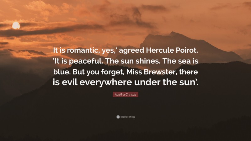 Agatha Christie Quote: “It is romantic, yes,’ agreed Hercule Poirot. ‘It is peaceful. The sun shines. The sea is blue. But you forget, Miss Brewster, there is evil everywhere under the sun’.”