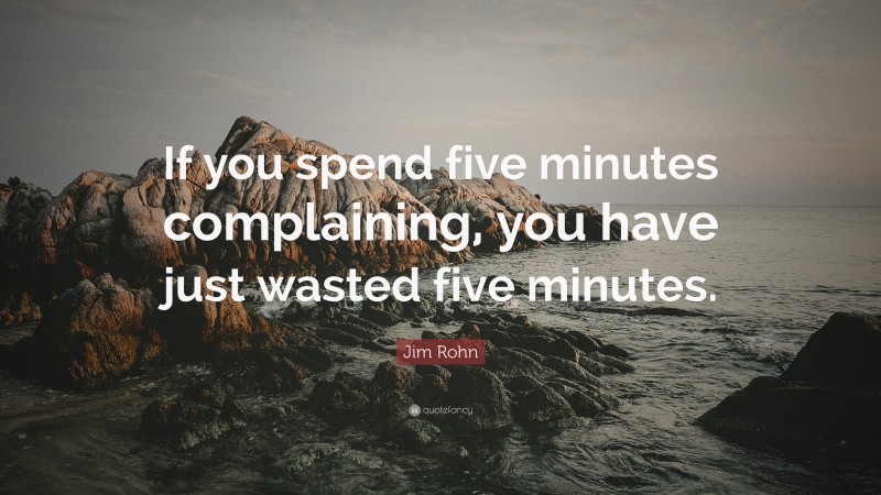 Jim Rohn Quote: “If you spend five minutes complaining, you have just wasted five minutes.”