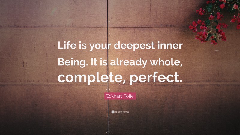 Eckhart Tolle Quote: “Life is your deepest inner Being. It is already whole, complete, perfect.”