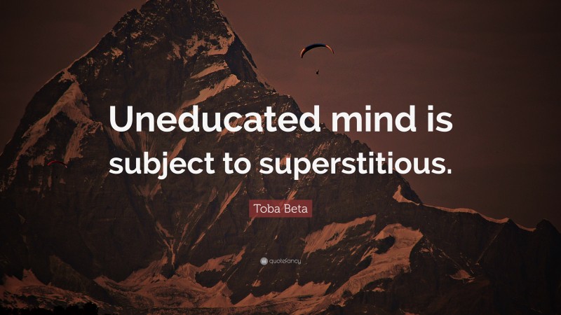 Toba Beta Quote: “Uneducated mind is subject to superstitious.”