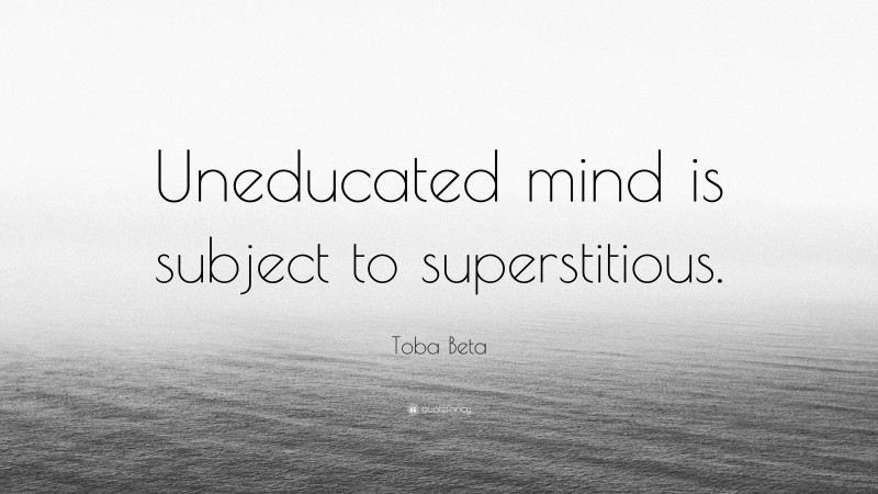 Toba Beta Quote: “Uneducated mind is subject to superstitious.”