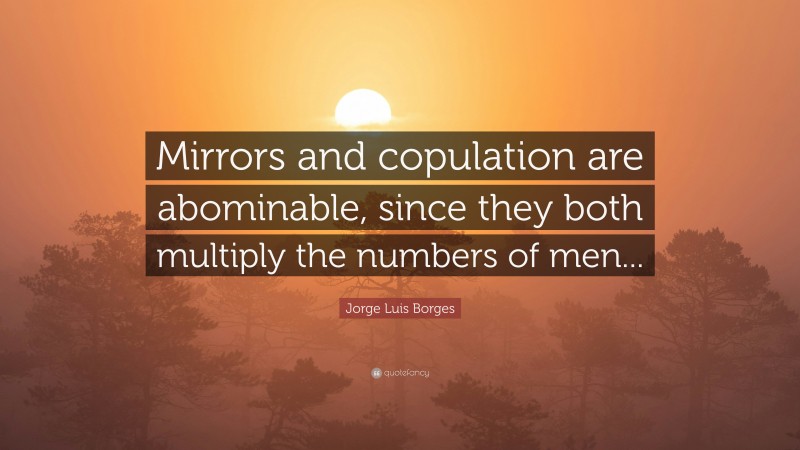 Jorge Luis Borges Quote: “Mirrors and copulation are abominable, since they both multiply the numbers of men...”