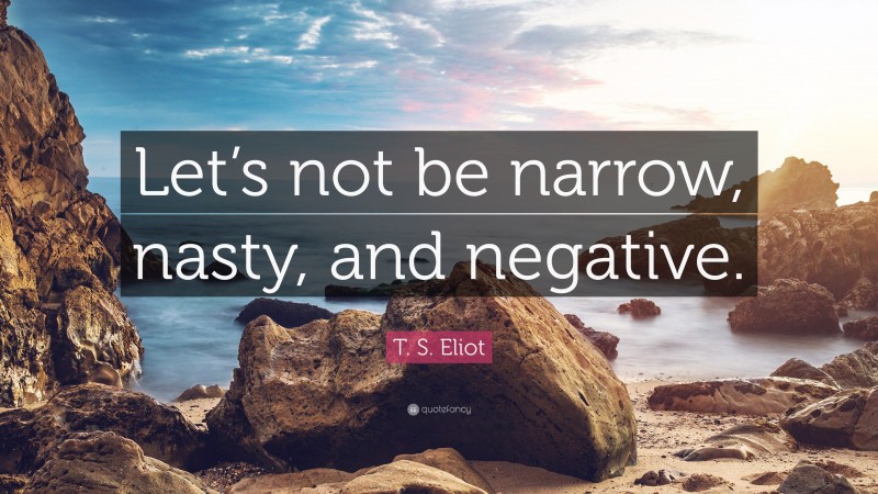 T. S. Eliot Quote: “Let’s not be narrow, nasty, and negative.”