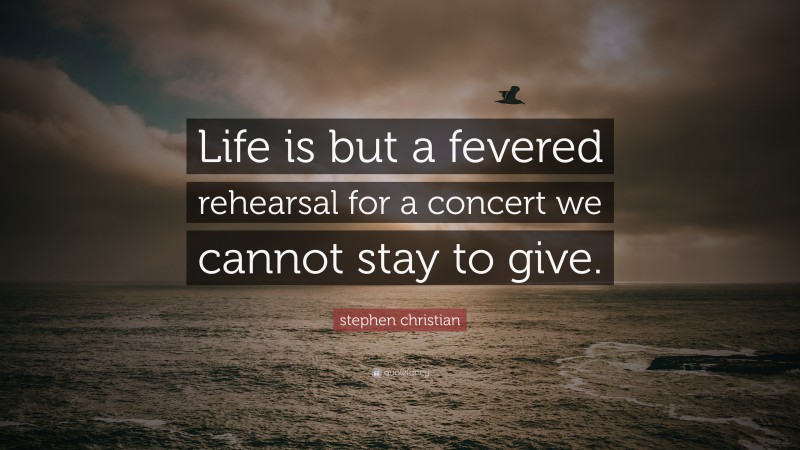 stephen christian Quote: “Life is but a fevered rehearsal for a concert we cannot stay to give.”