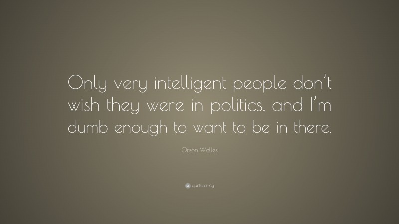 Orson Welles Quote: “Only very intelligent people don’t wish they were in politics, and I’m dumb enough to want to be in there.”
