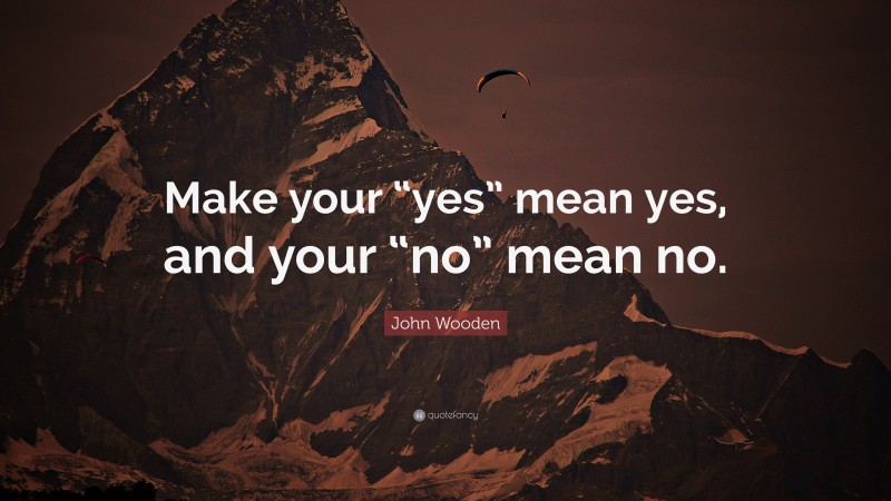 John Wooden Quote: “Make your “yes” mean yes, and your “no” mean no.”