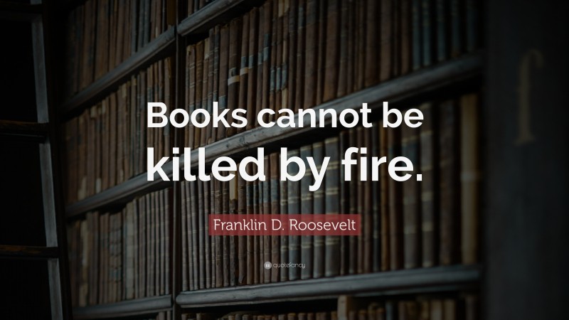 Franklin D. Roosevelt Quote: “Books cannot be killed by fire.”