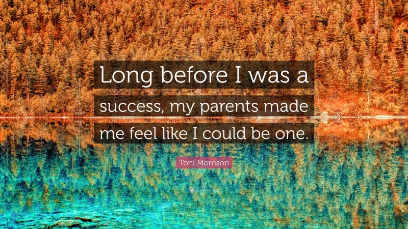 Toni Morrison Quote: “Long before I was a success, my parents made me feel like I could be one.”
