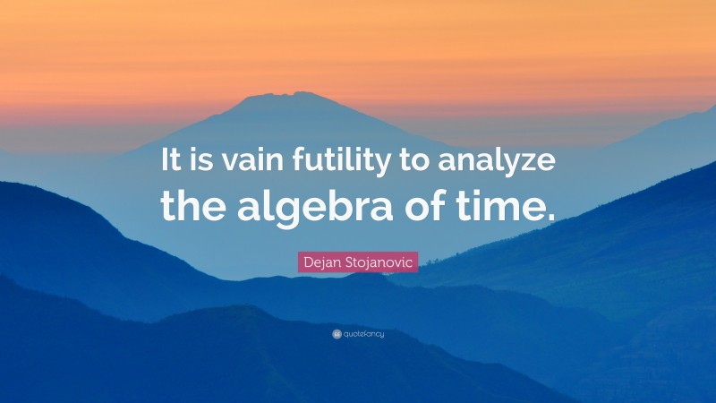 Dejan Stojanovic Quote: “It is vain futility to analyze the algebra of time.”