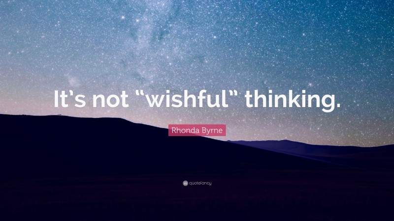 Rhonda Byrne Quote: “It’s not “wishful” thinking.”
