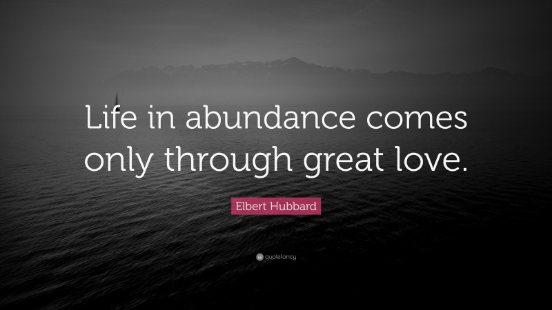 Elbert Hubbard Quote: “Life in abundance comes only through great love.”