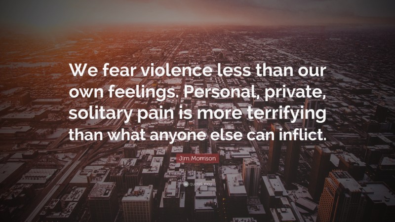 Jim Morrison Quote: “We fear violence less than our own feelings. Personal, private, solitary pain is more terrifying than what anyone else can inflict.”