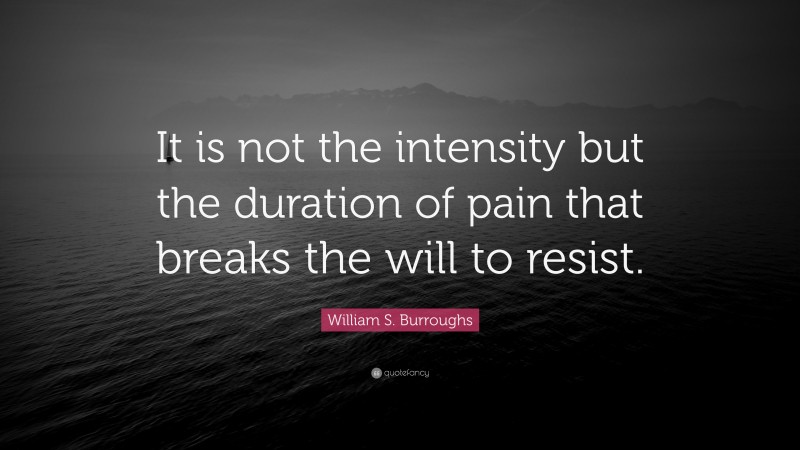 William S. Burroughs Quote: “It is not the intensity but the duration of pain that breaks the will to resist.”