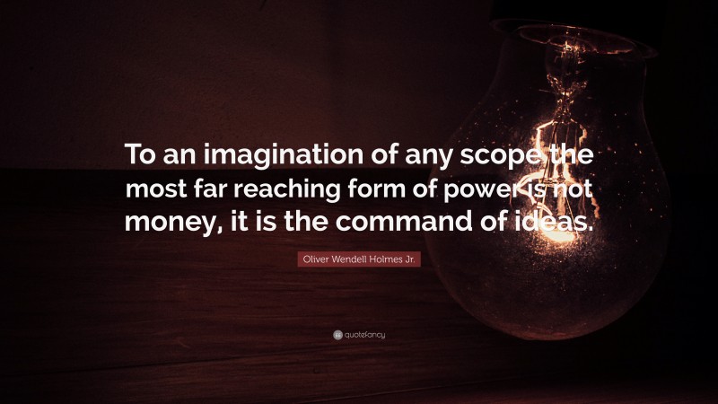 Oliver Wendell Holmes Jr. Quote: “To an imagination of any scope the most far reaching form of power is not money, it is the command of ideas.”