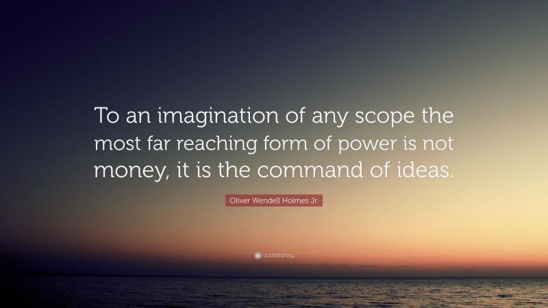 Oliver Wendell Holmes Jr. Quote: “To an imagination of any scope the most far reaching form of power is not money, it is the command of ideas.”