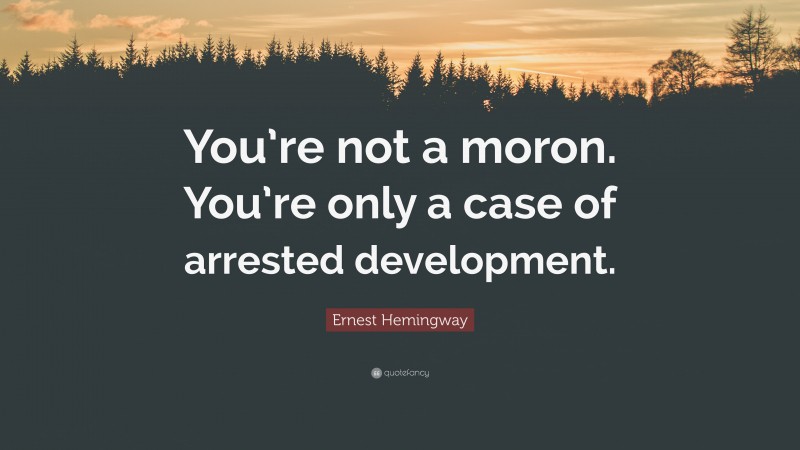 Ernest Hemingway Quote: “You’re not a moron. You’re only a case of arrested development.”