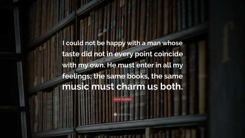 Jane Austen Quote: “I could not be happy with a man whose taste did not in every point coincide with my own. He must enter in all my feelings; the same books, the same music must charm us both.”