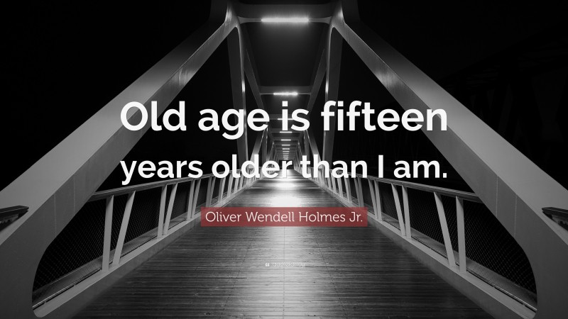 Oliver Wendell Holmes Jr. Quote: “Old age is fifteen years older than I am.”