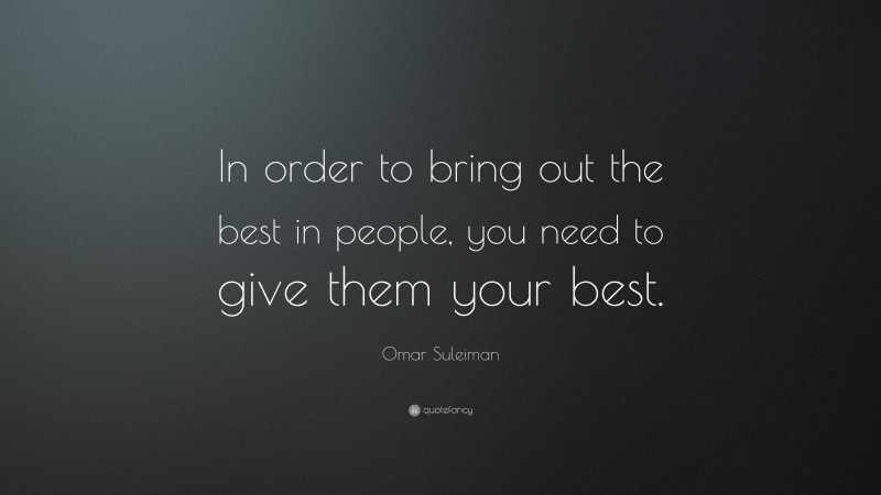 Omar Suleiman Quote: “In order to bring out the best in people, you need to give them your best.”